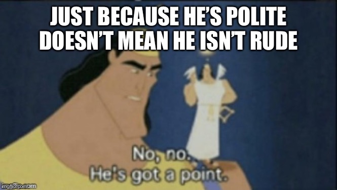 no no hes got a point | JUST BECAUSE HE’S POLITE DOESN’T MEAN HE ISN’T RUDE | image tagged in no no hes got a point | made w/ Imgflip meme maker