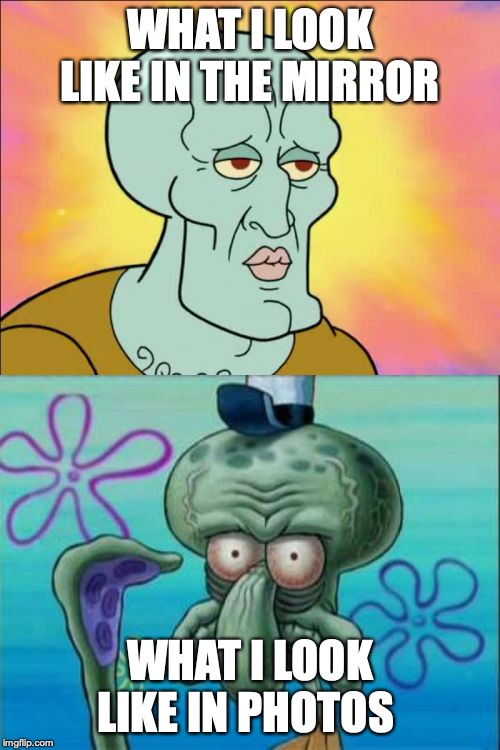 Squidward | WHAT I LOOK LIKE IN THE MIRROR; WHAT I LOOK LIKE IN PHOTOS | image tagged in memes,squidward | made w/ Imgflip meme maker