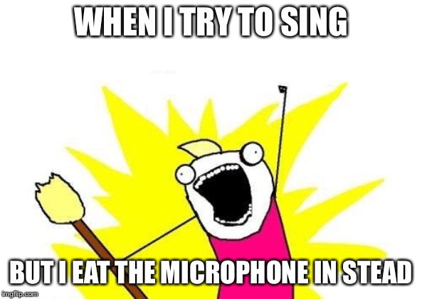 X All The Y Meme | WHEN I TRY TO SING; BUT I EAT THE MICROPHONE IN STEAD | image tagged in memes,x all the y | made w/ Imgflip meme maker
