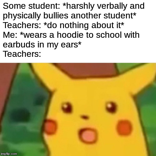 Surprised Teacher | Some student: *harshly verbally and
physically bullies another student*
Teachers: *do nothing about it*
Me: *wears a hoodie to school with
earbuds in my ears*
Teachers: | image tagged in memes,surprised pikachu,school,school meme | made w/ Imgflip meme maker