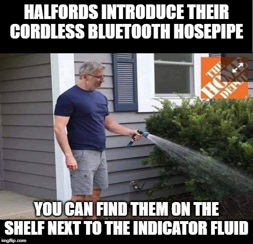 cordless hosepipe | HALFORDS INTRODUCE THEIR CORDLESS BLUETOOTH HOSEPIPE; YOU CAN FIND THEM ON THE SHELF NEXT TO THE INDICATOR FLUID | image tagged in halfords,car,funny,bluetooth,cordless,garden | made w/ Imgflip meme maker