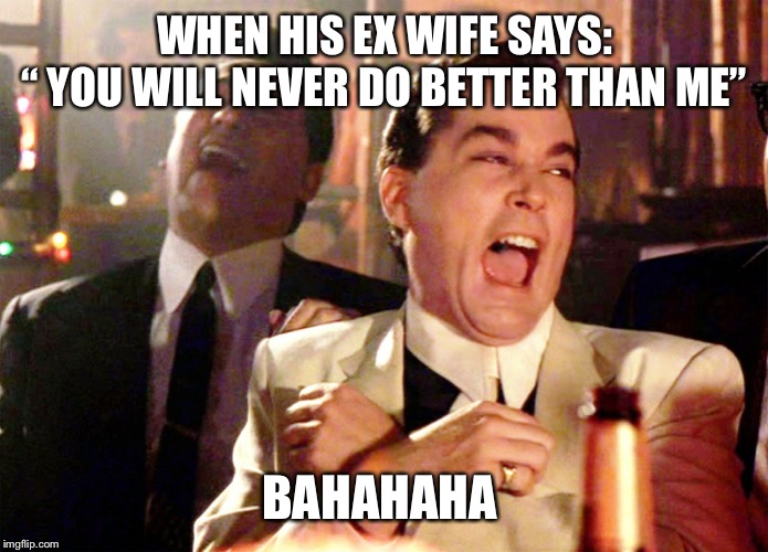 Good Fellas Hilarious | WHEN HIS EX WIFE SAYS:
“ YOU WILL NEVER DO BETTER THAN ME”; BAHAHAHA | image tagged in memes,good fellas hilarious | made w/ Imgflip meme maker