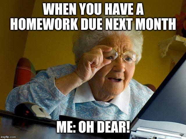 Grandma Finds The Internet | WHEN YOU HAVE A HOMEWORK DUE NEXT MONTH; ME: OH DEAR! | image tagged in memes,grandma finds the internet | made w/ Imgflip meme maker