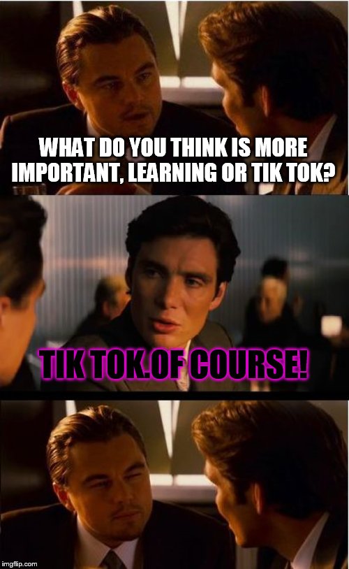 What you think? | WHAT DO YOU THINK IS MORE IMPORTANT, LEARNING OR TIK TOK? TIK TOK.OF COURSE! | image tagged in memes,inception,tik tok,tiktok,learning,trends | made w/ Imgflip meme maker