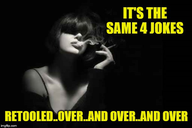 IT'S THE SAME 4 JOKES RETOOLED..OVER..AND OVER..AND OVER | made w/ Imgflip meme maker