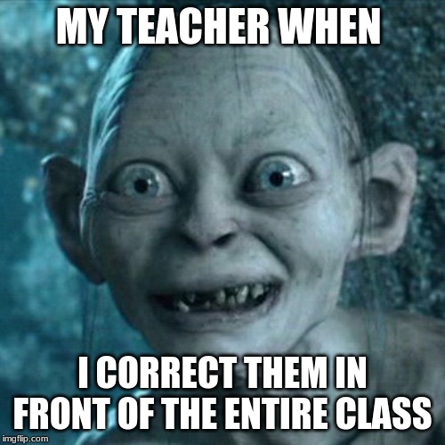 Gollum Meme | MY TEACHER WHEN; I CORRECT THEM IN FRONT OF THE ENTIRE CLASS | image tagged in memes,gollum | made w/ Imgflip meme maker