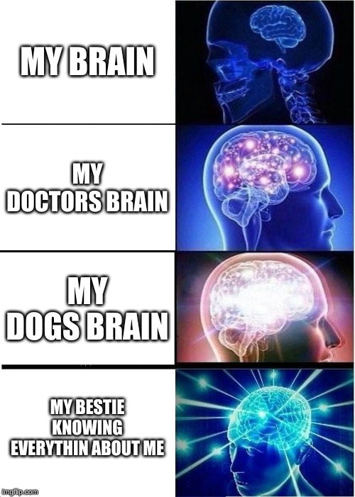 Expanding Brain | MY BRAIN; MY DOCTORS BRAIN; MY DOGS BRAIN; MY BESTIE KNOWING EVERYTHIN ABOUT ME | image tagged in memes,expanding brain | made w/ Imgflip meme maker