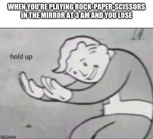 Fallout Hold Up | WHEN YOU'RE PLAYING ROCK-PAPER-SCISSORS IN THE MIRROR AT 3 AM AND YOU LOSE | image tagged in fallout hold up | made w/ Imgflip meme maker