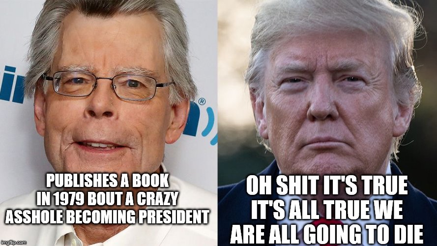 Stephen King and his Horror Figure Trump | OH SHIT IT'S TRUE IT'S ALL TRUE WE ARE ALL GOING TO DIE; PUBLISHES A BOOK IN 1979 BOUT A CRAZY ASSHOLE BECOMING PRESIDENT | image tagged in stephen king and his horror figure trump | made w/ Imgflip meme maker