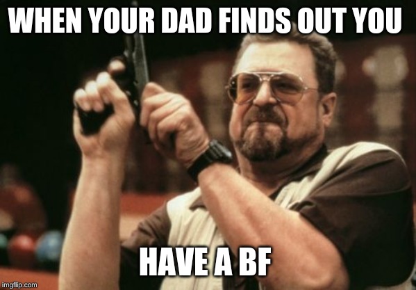 Am I The Only One Around Here Meme | WHEN YOUR DAD FINDS OUT YOU; HAVE A BF | image tagged in memes,am i the only one around here | made w/ Imgflip meme maker