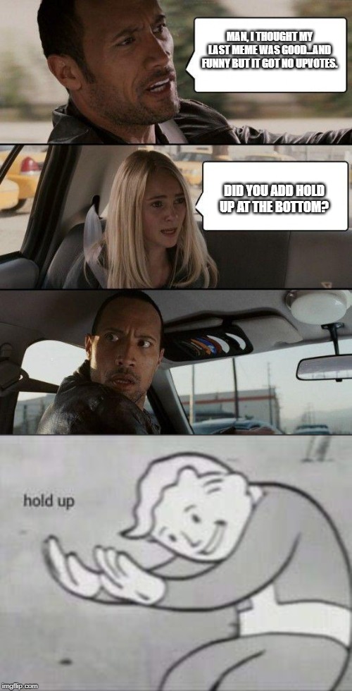 MAN, I THOUGHT MY LAST MEME WAS GOOD...AND FUNNY BUT IT GOT NO UPVOTES. DID YOU ADD HOLD UP AT THE BOTTOM? | image tagged in memes,the rock driving,fallout hold up | made w/ Imgflip meme maker