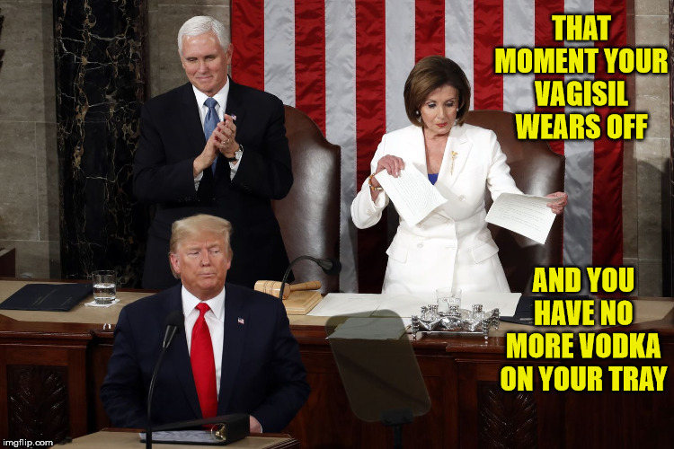 Nancy Pelosi Rips Trump Speech | THAT MOMENT YOUR VAGISIL WEARS OFF; AND YOU HAVE NO MORE VODKA ON YOUR TRAY | image tagged in memes,donald trump,nancy pelosi,state of the union,mike pence,first world problems | made w/ Imgflip meme maker