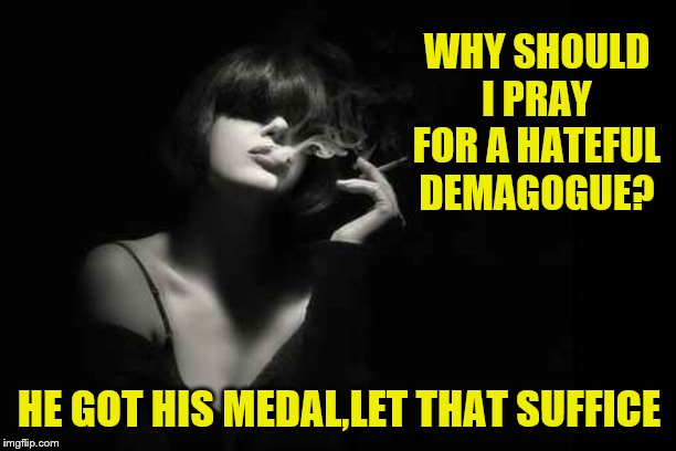 WHY SHOULD I PRAY FOR A HATEFUL DEMAGOGUE? HE GOT HIS MEDAL,LET THAT SUFFICE | made w/ Imgflip meme maker