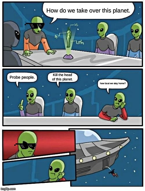 Alien Meeting Suggestion Meme | How do we take over this planet. Kill the head of this planet. Probe people. how bout we stay home? | image tagged in memes,alien meeting suggestion | made w/ Imgflip meme maker