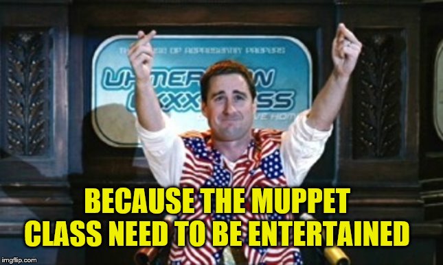 Not Sure Idiocracy | BECAUSE THE MUPPET CLASS NEED TO BE ENTERTAINED | image tagged in not sure idiocracy | made w/ Imgflip meme maker