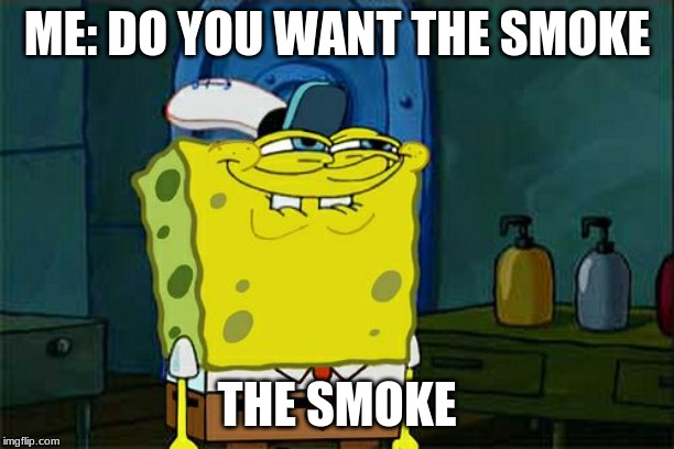 Don't You Squidward Meme | ME: DO YOU WANT THE SMOKE; THE SMOKE | image tagged in memes,dont you squidward | made w/ Imgflip meme maker