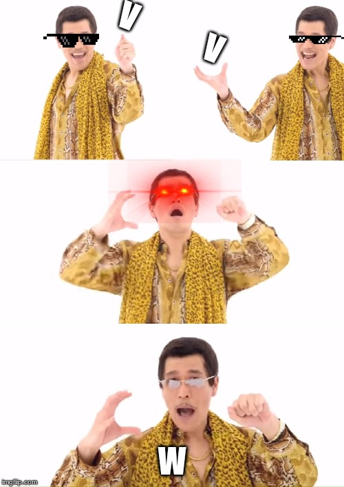PPAP | V            V; W | image tagged in memes,ppap | made w/ Imgflip meme maker