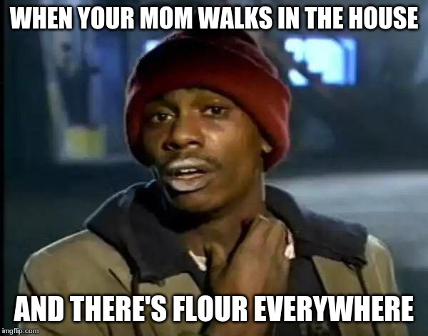 Y'all Got Any More Of That | WHEN YOUR MOM WALKS IN THE HOUSE; AND THERE'S FLOUR EVERYWHERE | image tagged in memes,y'all got any more of that | made w/ Imgflip meme maker
