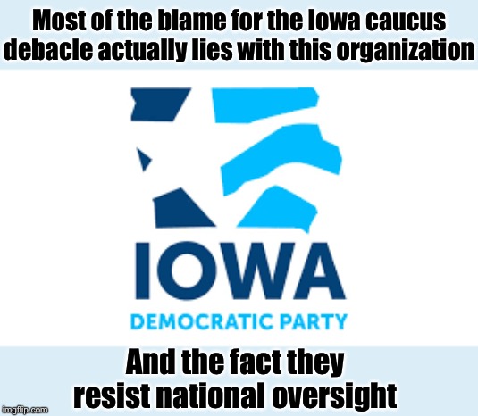 “Democrats can’t run anything!” Well: some Democrats can’t! | Most of the blame for the Iowa caucus debacle actually lies with this organization And the fact they resist national oversight | image tagged in iowa democratic party | made w/ Imgflip meme maker