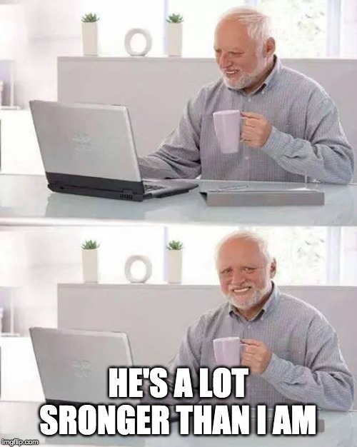Hide the Pain Harold Meme | HE'S A LOT SRONGER THAN I AM | image tagged in memes,hide the pain harold | made w/ Imgflip meme maker