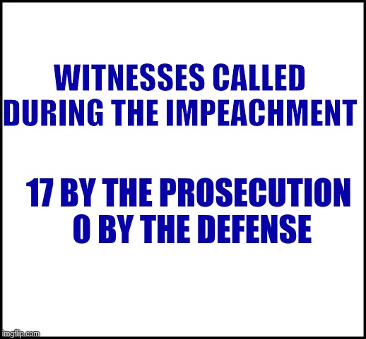 blank | WITNESSES CALLED DURING THE IMPEACHMENT 17 BY THE PROSECUTION

   0 BY THE DEFENSE | image tagged in blank | made w/ Imgflip meme maker