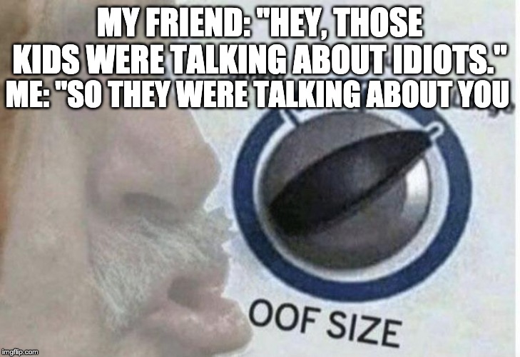 Oof size large | MY FRIEND: "HEY, THOSE KIDS WERE TALKING ABOUT IDIOTS."; ME: "SO THEY WERE TALKING ABOUT YOU | image tagged in oof size large,roast | made w/ Imgflip meme maker