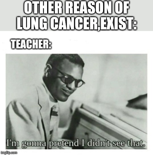 I'm gonna pretend I didn't see that | OTHER REASON OF LUNG CANCER,EXIST:; TEACHER: | image tagged in i'm gonna pretend i didn't see that | made w/ Imgflip meme maker