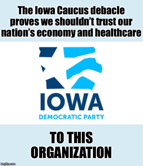 An incompetent organization with an inflated sense of self-importance that resists oversight: The Iowa Democratic Party! | The Iowa Caucus debacle proves we shouldn’t trust our nation’s economy and healthcare; TO THIS ORGANIZATION | image tagged in iowa democratic party,democrats,democratic party,caucus,iowa caucus,election 2020 | made w/ Imgflip meme maker