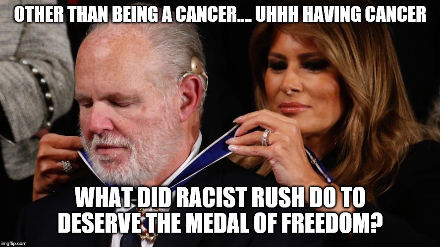 Rush Limbaugh and Freedom | OTHER THAN BEING A CANCER.... UHHH HAVING CANCER; WHAT DID RACIST RUSH DO TO DESERVE THE MEDAL OF FREEDOM? | image tagged in rush limbaugh and freedom | made w/ Imgflip meme maker