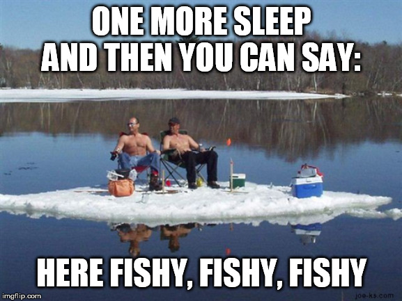 redneck ice fishing | ONE MORE SLEEP AND THEN YOU CAN SAY:; HERE FISHY, FISHY, FISHY | image tagged in redneck ice fishing | made w/ Imgflip meme maker