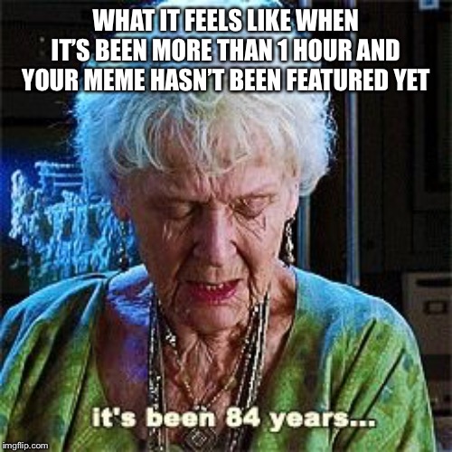 It's been 84 years | WHAT IT FEELS LIKE WHEN IT’S BEEN MORE THAN 1 HOUR AND YOUR MEME HASN’T BEEN FEATURED YET | image tagged in it's been 84 years | made w/ Imgflip meme maker