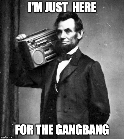 Cool Abe Lincoln | I'M JUST  HERE; FOR THE GANGBANG | image tagged in cool abe lincoln | made w/ Imgflip meme maker