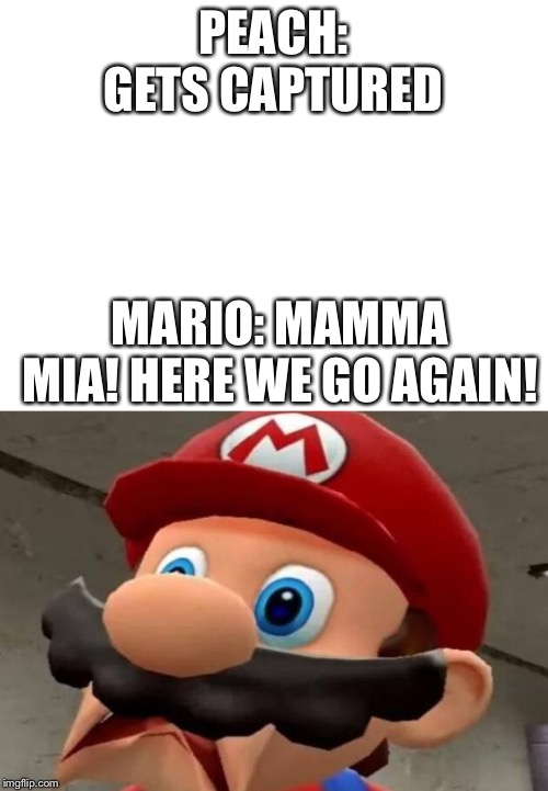 PEACH: GETS CAPTURED; MARIO: MAMMA MIA! HERE WE GO AGAIN! | image tagged in blank white template,mario wtf | made w/ Imgflip meme maker