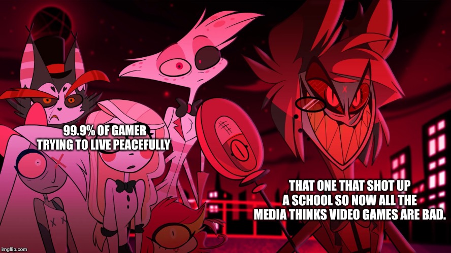 Alastor Hazbin Hotel | 99.9% OF GAMER TRYING TO LIVE PEACEFULLY; THAT ONE THAT SHOT UP A SCHOOL SO NOW ALL THE MEDIA THINKS VIDEO GAMES ARE BAD. | image tagged in video games | made w/ Imgflip meme maker