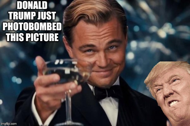 Leonardo Dicaprio Cheers | DONALD TRUMP JUST PHOTOBOMBED THIS PICTURE | image tagged in memes,leonardo dicaprio cheers | made w/ Imgflip meme maker