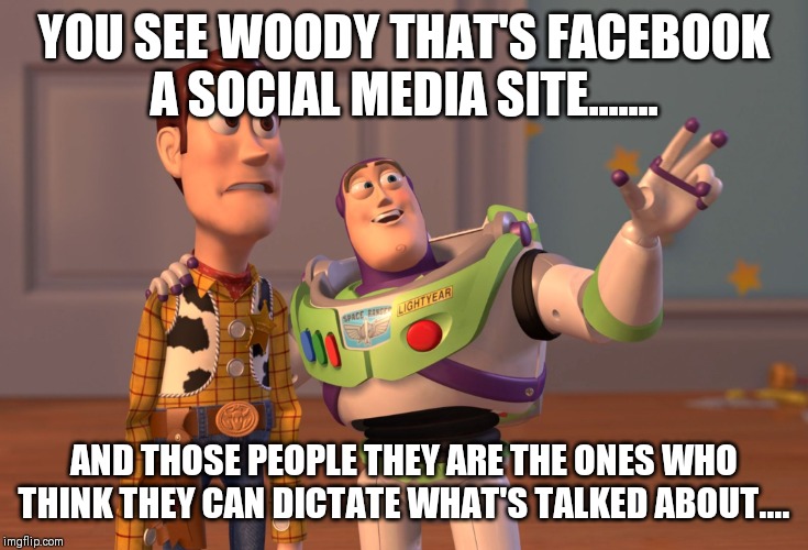 X, X Everywhere | YOU SEE WOODY THAT'S FACEBOOK A SOCIAL MEDIA SITE....... AND THOSE PEOPLE THEY ARE THE ONES WHO THINK THEY CAN DICTATE WHAT'S TALKED ABOUT.... | image tagged in memes,x x everywhere | made w/ Imgflip meme maker