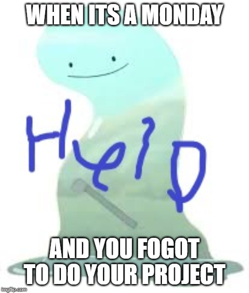 help help help help help help | WHEN ITS A MONDAY; AND YOU FOGOT TO DO YOUR PROJECT | image tagged in memes | made w/ Imgflip meme maker