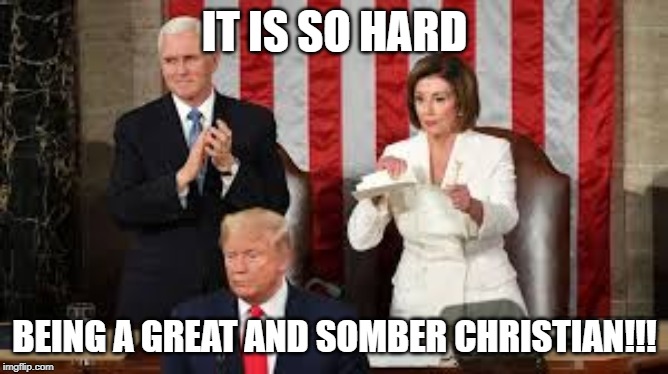 IT IS SO HARD; BEING A GREAT AND SOMBER CHRISTIAN!!! | image tagged in nancy pelosi,impeachment,republicans,democrats,state of the union | made w/ Imgflip meme maker