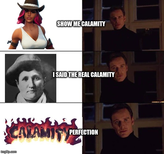 I want the real | SHOW ME CALAMITY; I SAID THE REAL CALAMITY; PERFECTION | image tagged in i want the real | made w/ Imgflip meme maker