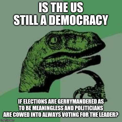 Time raptor  | IS THE US STILL A DEMOCRACY; IF ELECTIONS ARE GERRYMANDERED AS TO BE MEANINGLESS AND POLITICIANS ARE COWED INTO ALWAYS VOTING FOR THE LEADER? | image tagged in time raptor,AdviceAnimals | made w/ Imgflip meme maker