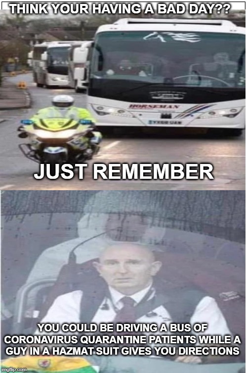 coronavirus bus | THINK YOUR HAVING A BAD DAY?? JUST REMEMBER; YOU COULD BE DRIVING A BUS OF CORONAVIRUS QUARANTINE PATIENTS WHILE A GUY IN A HAZMAT SUIT GIVES YOU DIRECTIONS | image tagged in memes,coronavirus,sick | made w/ Imgflip meme maker