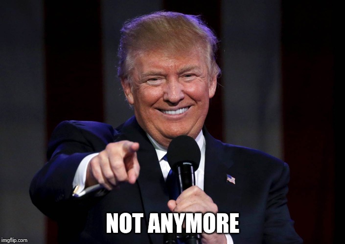 Trump laughing at haters | NOT ANYMORE | image tagged in trump laughing at haters | made w/ Imgflip meme maker