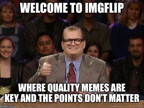 Introducing new people to this site. | WELCOME TO IMGFLIP; WHERE QUALITY MEMES ARE KEY AND THE POINTS DON’T MATTER | image tagged in and the points don't matter,imgflip,memes | made w/ Imgflip meme maker
