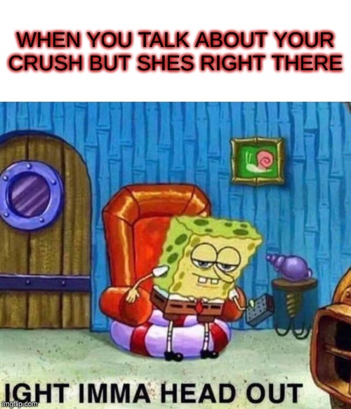 Spongebob Ight Imma Head Out Meme | WHEN YOU TALK ABOUT YOUR CRUSH BUT SHES RIGHT THERE | image tagged in memes,spongebob ight imma head out | made w/ Imgflip meme maker