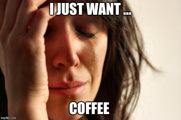 First World Problems | I JUST WANT ... COFFEE | image tagged in memes,first world problems | made w/ Imgflip meme maker