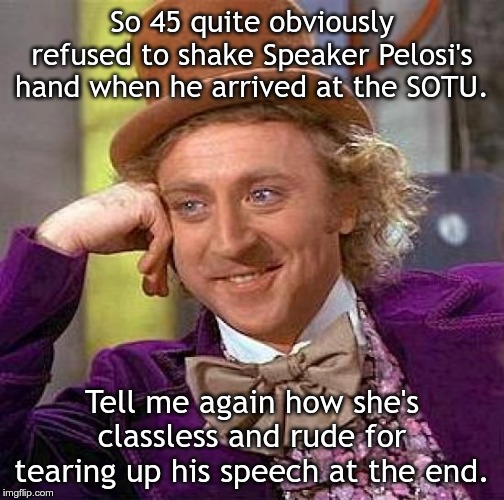 Creepy Condescending Wonka Meme | So 45 quite obviously refused to shake Speaker Pelosi's hand when he arrived at the SOTU. Tell me again how she's classless and rude for tearing up his speech at the end. | image tagged in memes,creepy condescending wonka | made w/ Imgflip meme maker