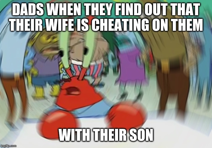 Mr Krabs Blur Meme | DADS WHEN THEY FIND OUT THAT THEIR WIFE IS CHEATING ON THEM; WITH THEIR SON | image tagged in memes,mr krabs blur meme | made w/ Imgflip meme maker