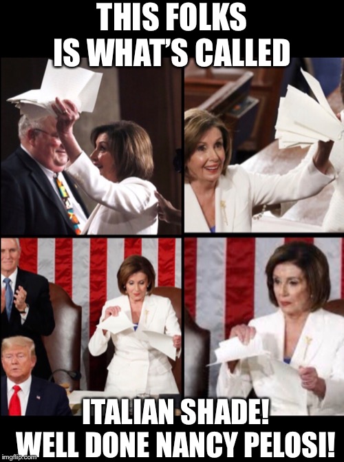 Nancy shreds trump | THIS FOLKS IS WHAT’S CALLED; ITALIAN SHADE! WELL DONE NANCY PELOSI! | image tagged in nancy pelosi,nancy pelosi rips papers,nancy pelosi rips trumps speech,nancy pelosi sotu,nancy pelosi state of the union | made w/ Imgflip meme maker