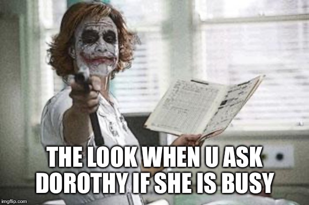 Nurse | THE LOOK WHEN U ASK DOROTHY IF SHE IS BUSY | image tagged in nurse | made w/ Imgflip meme maker