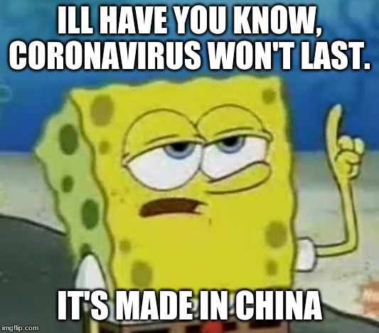 I'll Have You Know Spongebob Meme | ILL HAVE YOU KNOW, CORONAVIRUS WON'T LAST. IT'S MADE IN CHINA | image tagged in memes,ill have you know spongebob | made w/ Imgflip meme maker